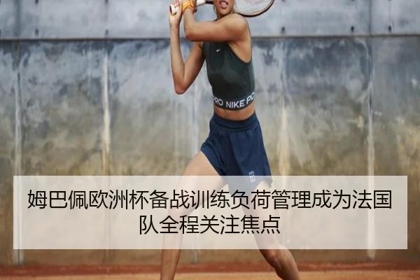 姆巴佩欧洲杯备战训练负荷管理成为法国队全程关注焦点