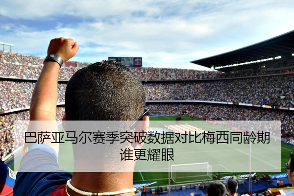 巴萨亚马尔赛季突破数据对比梅西同龄期谁更耀眼