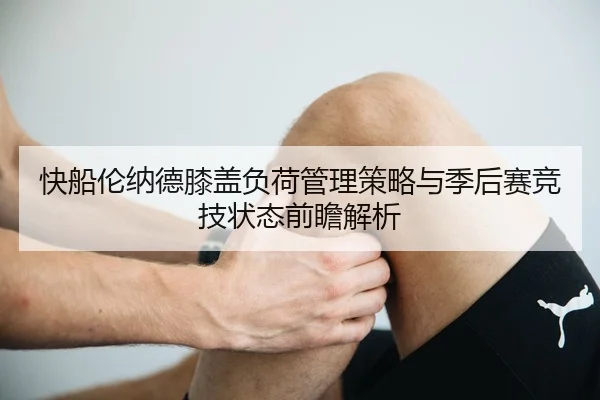 快船伦纳德膝盖负荷管理策略与季后赛竞技状态前瞻解析